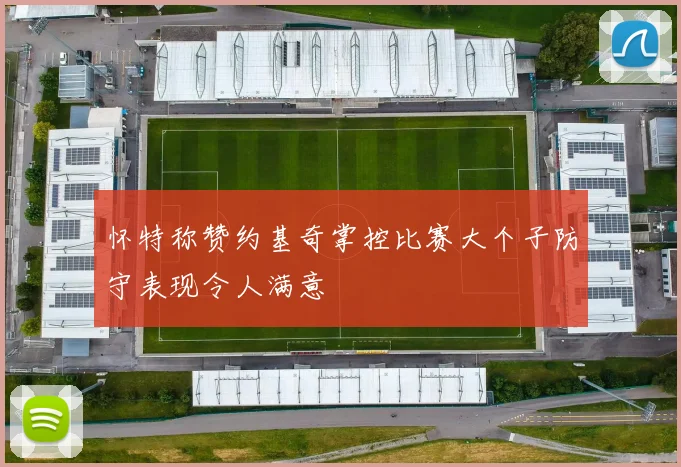 怀特称赞约基奇掌控比赛大个子防守表现令人满意