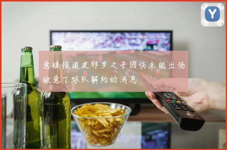 意媒报道皮耶罗之子因伤未能出场被意丁球队解约的消息