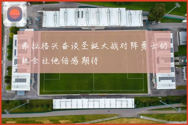 弗拉格兴奋谈圣诞大战对阵勇士的机会让他倍感期待