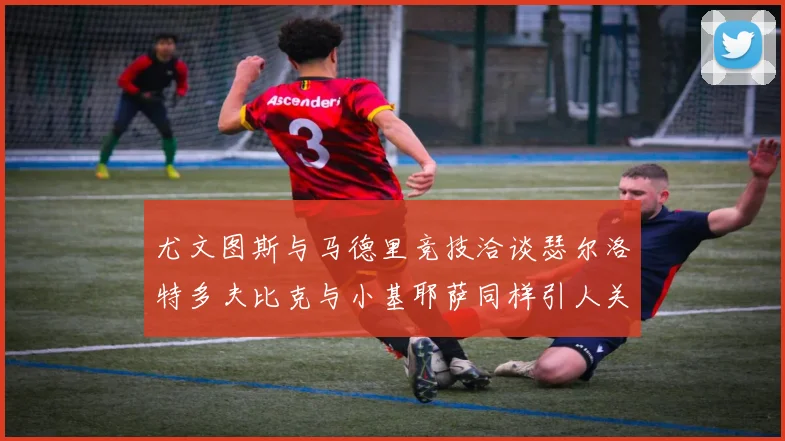 尤文图斯与马德里竞技洽谈瑟尔洛特多夫比克与小基耶萨同样引人关注