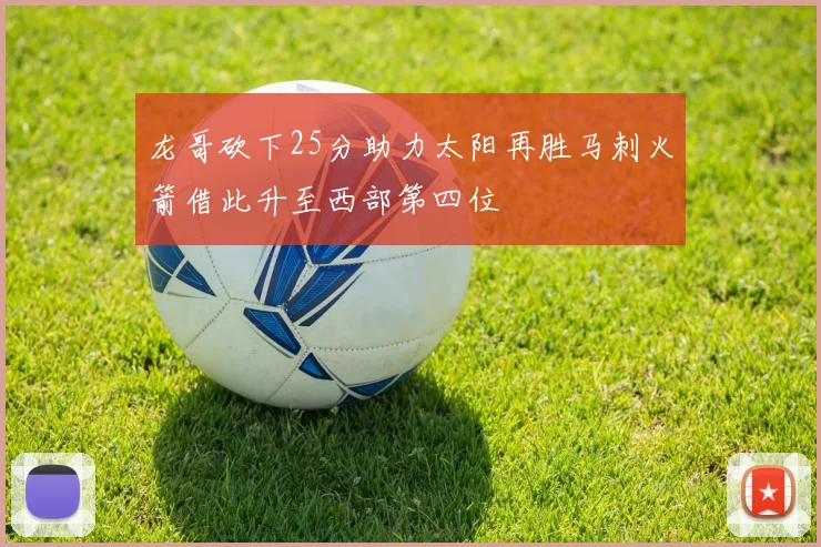 龙哥砍下25分助力太阳再胜马刺火箭借此升至西部第四位