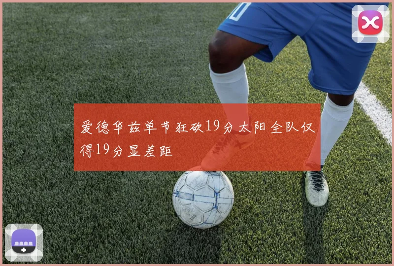 爱德华兹单节狂砍19分太阳全队仅得19分显差距