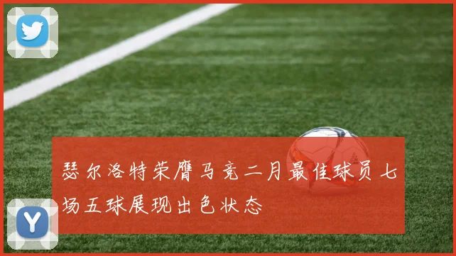 瑟尔洛特荣膺马竞二月最佳球员七场五球展现出色状态