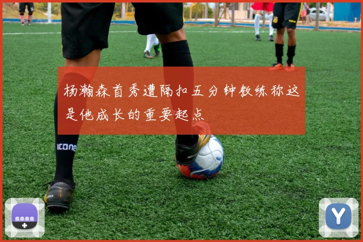 杨瀚森首秀遭隔扣五分钟教练称这是他成长的重要起点