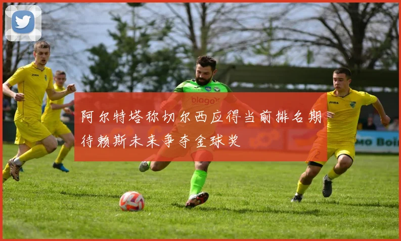阿尔特塔称切尔西应得当前排名期待赖斯未来争夺金球奖