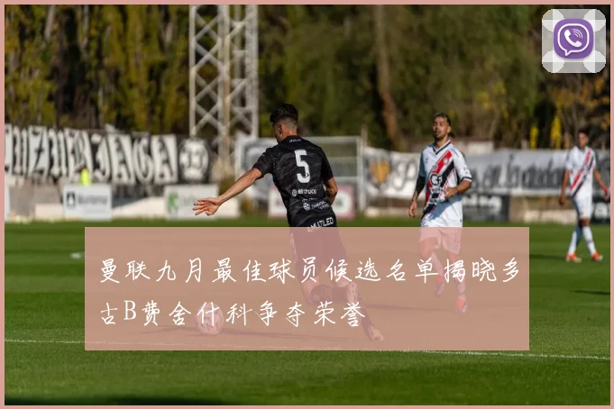 曼联九月最佳球员候选名单揭晓多古B费舍什科争夺荣誉