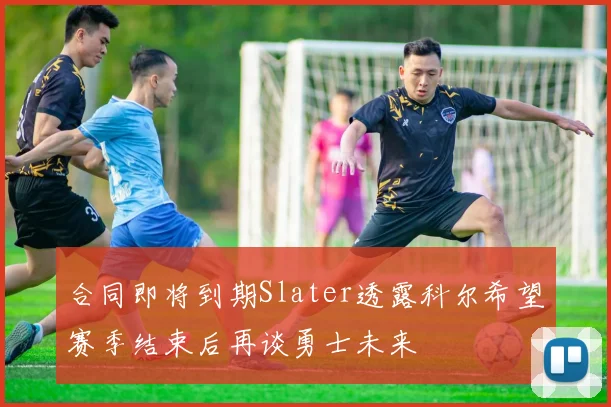 合同即将到期Slater透露科尔希望赛季结束后再谈勇士未来