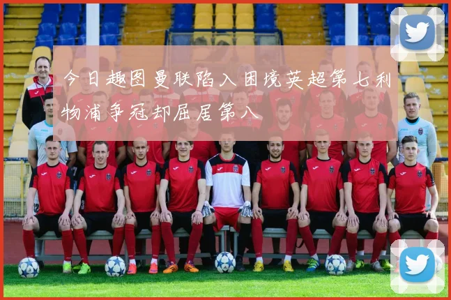 今日趣图曼联陷入困境英超第七利物浦争冠却屈居第八