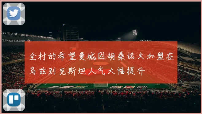 全村的希望曼城因胡桑诺夫加盟在乌兹别克斯坦人气大幅提升
