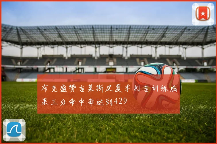 布克盛赞吉莱斯皮夏季刻苦训练成果三分命中率达到429