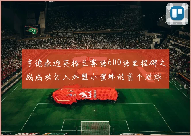 亨德森迎英格兰赛场600场里程碑之战成功打入加盟小蜜蜂的首个进球
