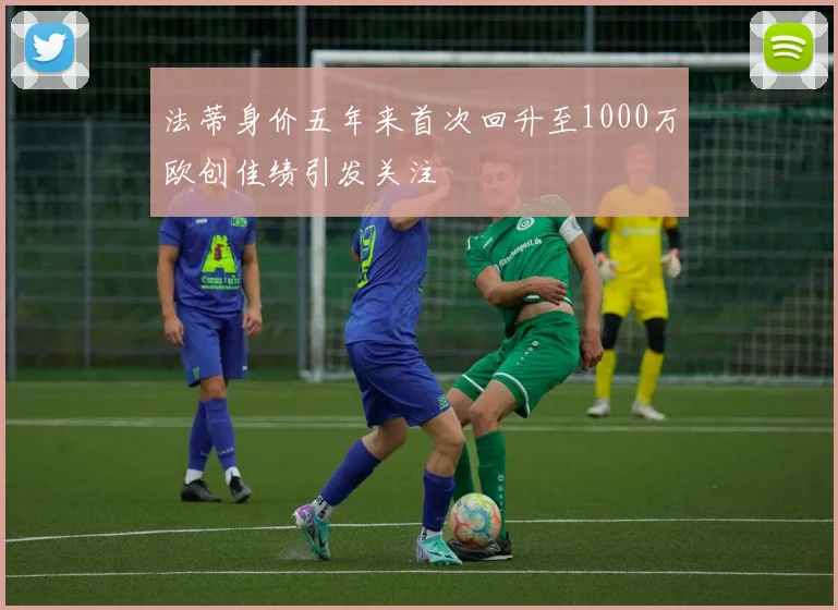 法蒂身价五年来首次回升至1000万欧创佳绩引发关注