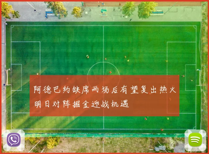 阿德巴约缺席两场后有望复出热火明日对阵掘金迎战机遇