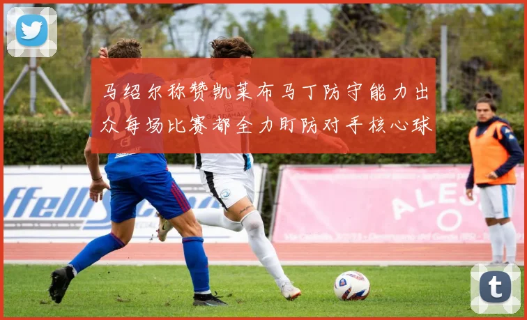 马绍尔称赞凯莱布马丁防守能力出众每场比赛都全力盯防对手核心球员