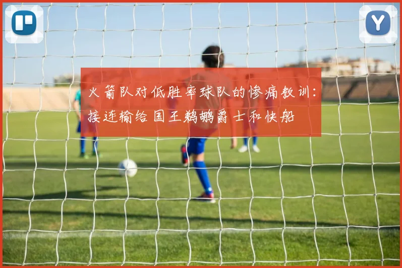 火箭队对低胜率球队的惨痛教训：接连输给国王鹈鹕爵士和快船